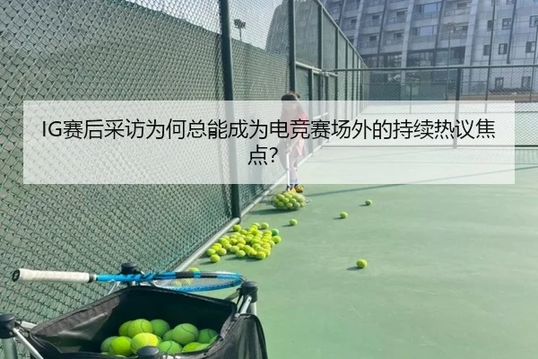 IG赛后采访为何总能成为电竞赛场外的持续热议焦点？